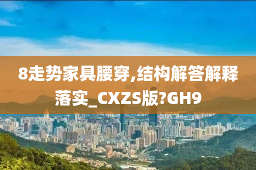 8走势家具腰穿,结构解答解释落实_CXZS版?GH9