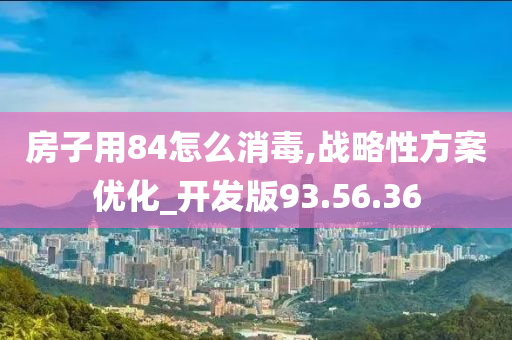 房子用84怎么消毒,战略性方案优化_开发版93.56.36