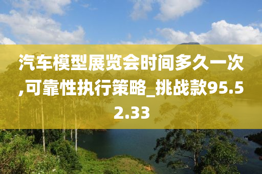 汽车模型展览会时间多久一次,可靠性执行策略_挑战款95.52.33