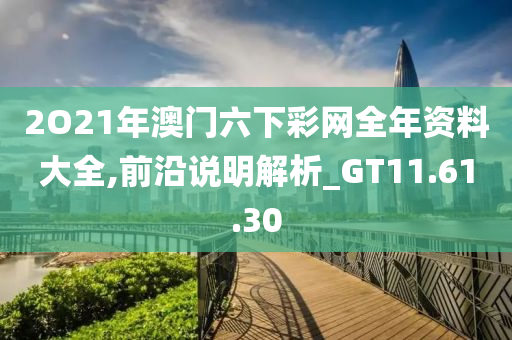 2O21年澳门六下彩网全年资料大全,前沿说明解析_GT11.61.30