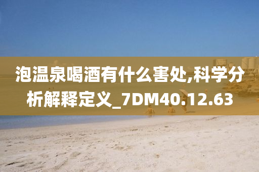 泡温泉喝酒有什么害处,科学分析解释定义_7DM40.12.63