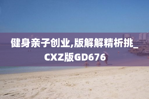 健身亲子创业,版解解精析挑_CXZ版GD676