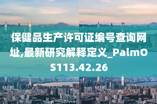 保健品生产许可证编号查询网址,最新研究解释定义_PalmOS113.42.26