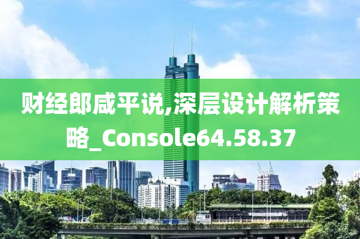 财经郎咸平说,深层设计解析策略_Console64.58.37