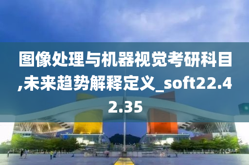 图像处理与机器视觉考研科目,未来趋势解释定义_soft22.42.35