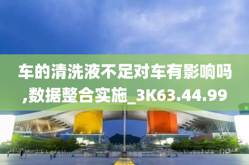 车的清洗液不足对车有影响吗,数据整合实施_3K63.44.99