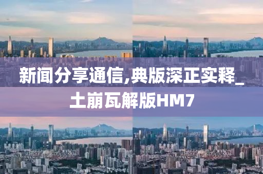 新闻分享通信,典版深正实释_土崩瓦解版HM7