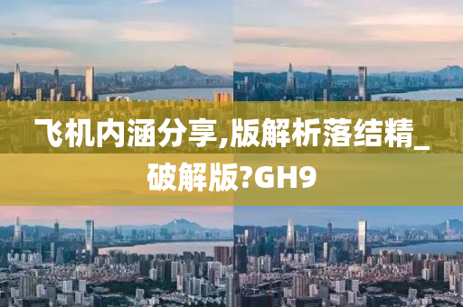 飞机内涵分享,版解析落结精_破解版?GH9