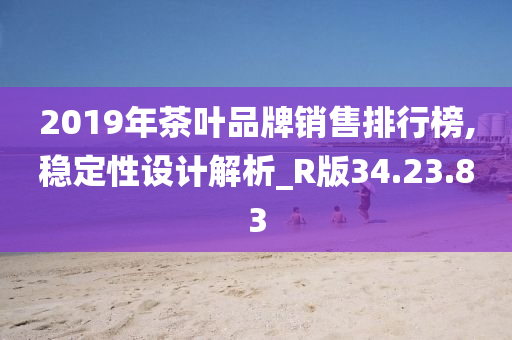 2019年茶叶品牌销售排行榜,稳定性设计解析_R版34.23.83