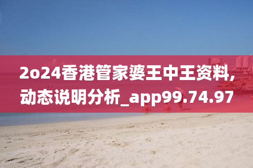 2o24香港管家婆王中王资料,动态说明分析_app99.74.97