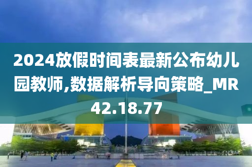 2024放假时间表最新公布幼儿园教师,数据解析导向策略_MR42.18.77