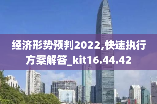 经济形势预判2022,快速执行方案解答_kit16.44.42