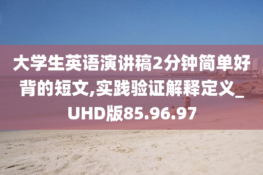 大学生英语演讲稿2分钟简单好背的短文,实践验证解释定义_UHD版85.96.97