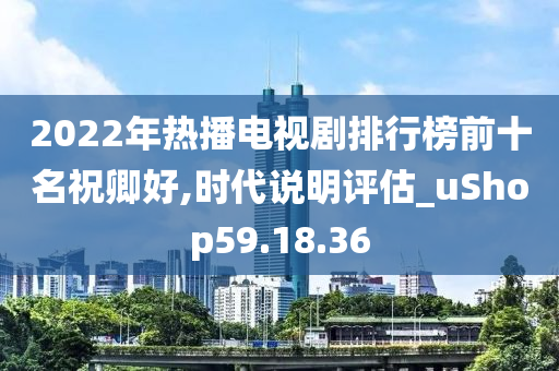 2022年热播电视剧排行榜前十名祝卿好,时代说明评估_uShop59.18.36