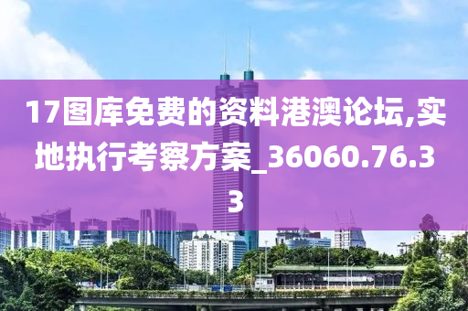 17图库免费的资料港澳论坛,实地执行考察方案_36060.76.33