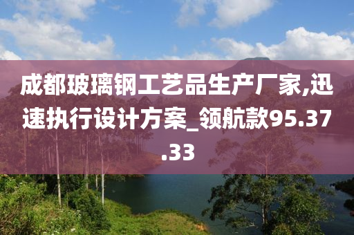 成都玻璃钢工艺品生产厂家,迅速执行设计方案_领航款95.37.33