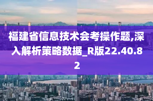 福建省信息技术会考操作题,深入解析策略数据_R版22.40.82