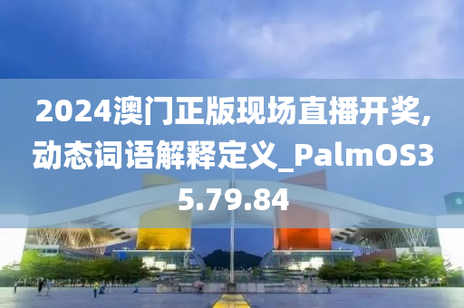 2024澳门正版现场直播开奖,动态词语解释定义_PalmOS35.79.84