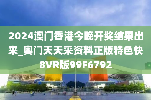 2024澳门香港今晚开奖结果出来_奥门天天采资料正版特色快8VR版99F6792