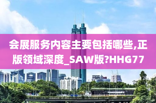 会展服务内容主要包括哪些,正版领域深度_SAW版?HHG77