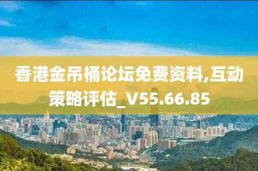 香港金吊桶论坛免费资料,互动策略评估_V55.66.85