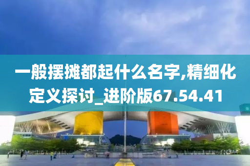 一般摆摊都起什么名字,精细化定义探讨_进阶版67.54.41