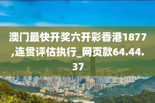 澳门最快开奖六开彩香港1877,连贯评估执行_网页款64.44.37