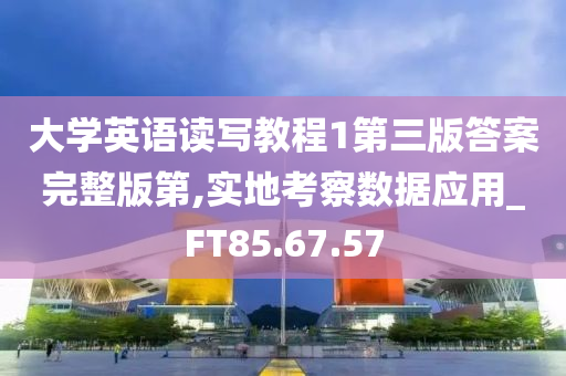 大学英语读写教程1第三版答案完整版第,实地考察数据应用_FT85.67.57