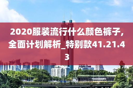 2020服装流行什么颜色裤子,全面计划解析_特别款41.21.43