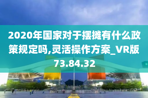 2020年国家对于摆摊有什么政策规定吗,灵活操作方案_VR版73.84.32