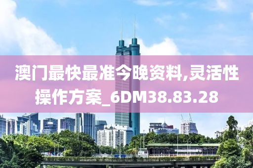 澳门最快最准今晚资料,灵活性操作方案_6DM38.83.28