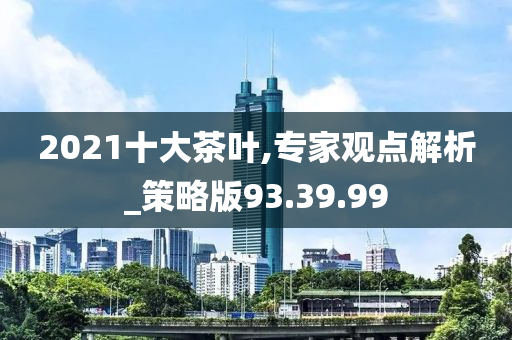 2021十大茶叶,专家观点解析_策略版93.39.99