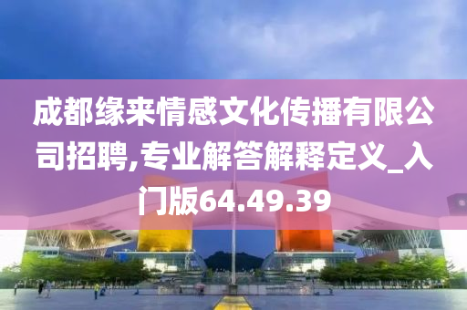 成都缘来情感文化传播有限公司招聘,专业解答解释定义_入门版64.49.39