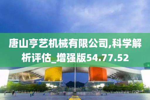 唐山亨艺机械有限公司,科学解析评估_增强版54.77.52