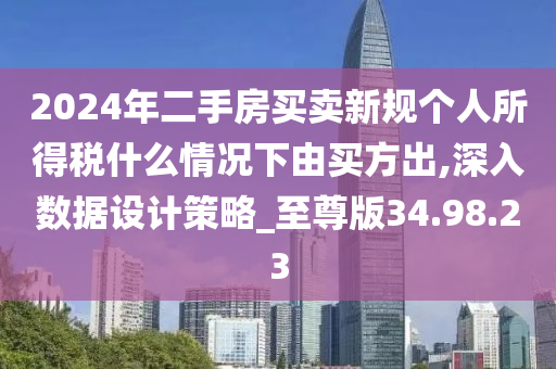 2024年二手房买卖新规个人所得税什么情况下由买方出,深入数据设计策略_至尊版34.98.23