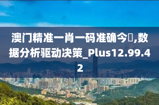 澳门精准一肖一码准确今晩,数据分析驱动决策_Plus12.99.42