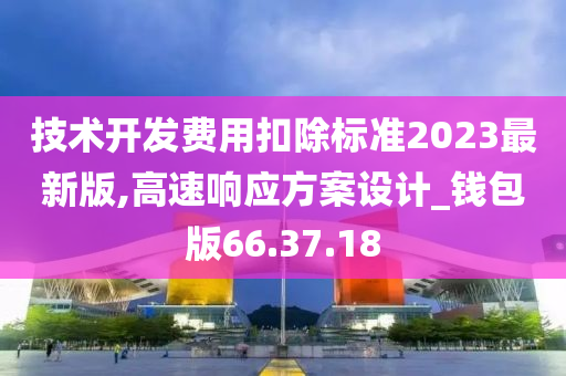 技术开发费用扣除标准2023最新版,高速响应方案设计_钱包版66.37.18