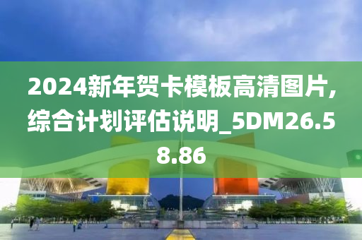 2024新年贺卡模板高清图片,综合计划评估说明_5DM26.58.86