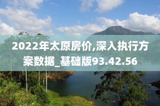 2022年太原房价,深入执行方案数据_基础版93.42.56