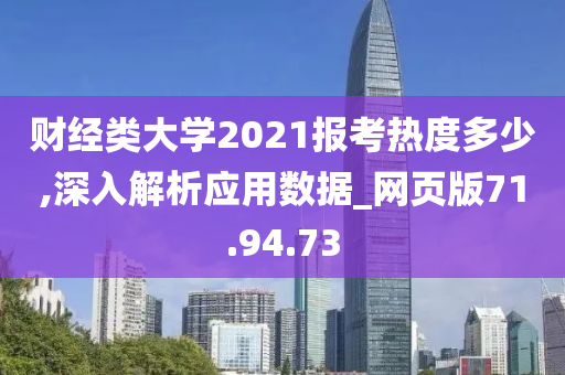 财经类大学2021报考热度多少,深入解析应用数据_网页版71.94.73