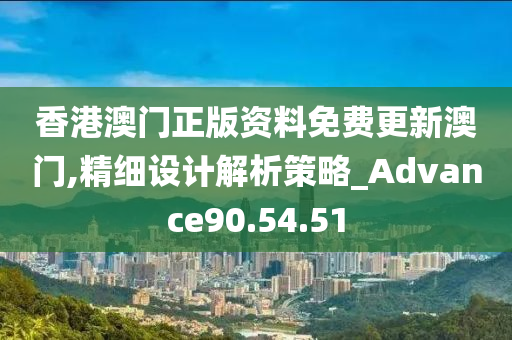 香港澳门正版资料免费更新澳门,精细设计解析策略_Advance90.54.51