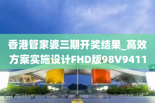 香港管家婆三期开奖结果_高效方案实施设计FHD版98V9411