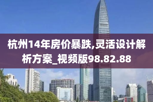 杭州14年房价暴跌,灵活设计解析方案_视频版98.82.88