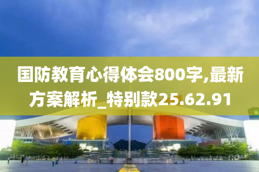 国防教育心得体会800字,最新方案解析_特别款25.62.91