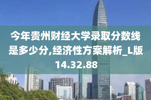 今年贵州财经大学录取分数线是多少分,经济性方案解析_L版14.32.88