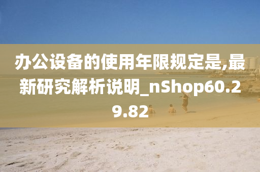 办公设备的使用年限规定是,最新研究解析说明_nShop60.29.82