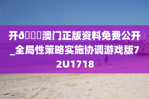 开🐎澳门正版资料免费公开_全局性策略实施协调游戏版72U1718