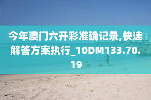 今年澳门六开彩准确记录,快速解答方案执行_10DM133.70.19