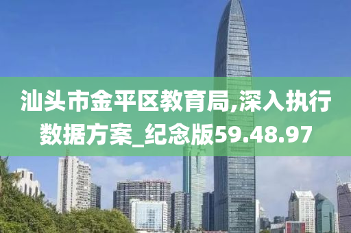 汕头市金平区教育局,深入执行数据方案_纪念版59.48.97