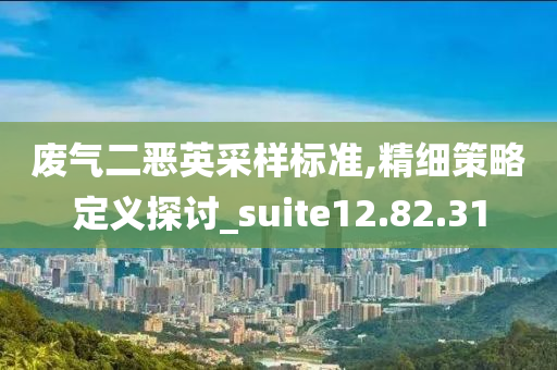 废气二恶英采样标准,精细策略定义探讨_suite12.82.31